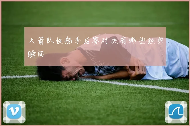 火箭队快船季后赛对决有哪些经典瞬间