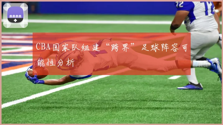 CBA国家队组建“跨界”足球阵容可能性分析