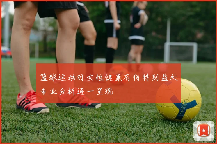 篮球运动对女性健康有何特别益处专业分析逐一呈现