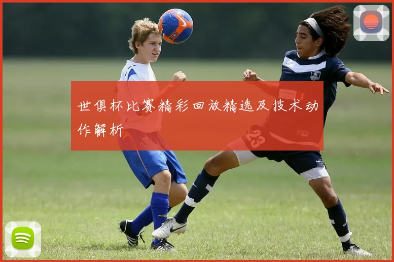 世俱杯比赛精彩回放精选及技术动作解析