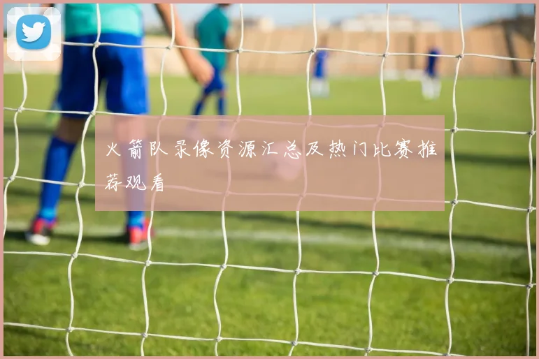 火箭队录像资源汇总及热门比赛推荐观看