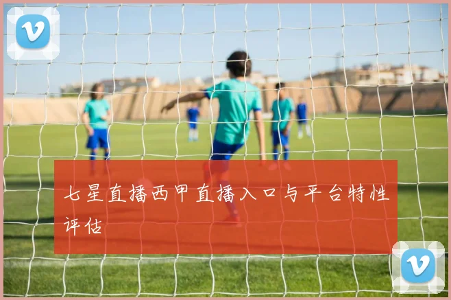 七星直播西甲直播入口与平台特性评估