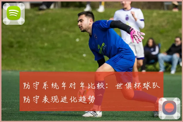防守系统年对年比较：世俱杯球队防守表现进化趋势