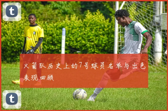 火箭队历史上的7号球员名单与出色表现回顾