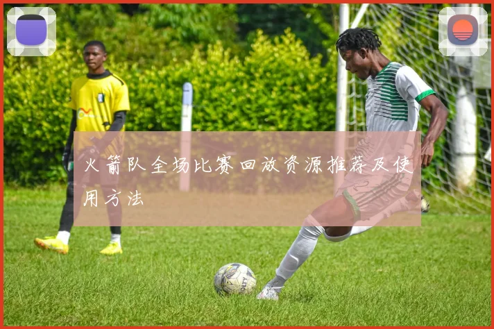 火箭队全场比赛回放资源推荐及使用方法