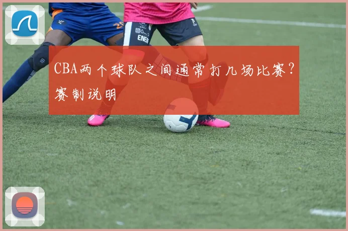 CBA两个球队之间通常打几场比赛？赛制说明