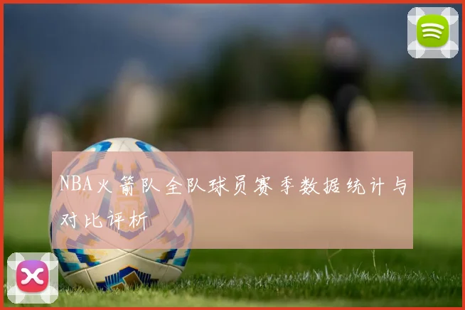 NBA火箭队全队球员赛季数据统计与对比评析