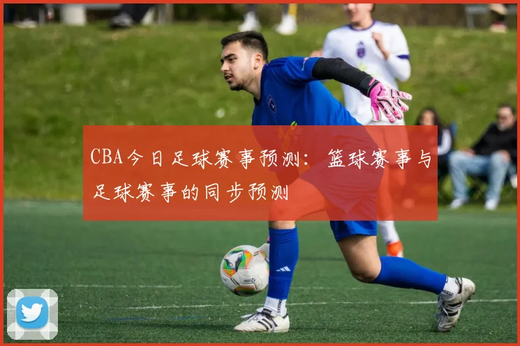 CBA今日足球赛事预测：篮球赛事与足球赛事的同步预测