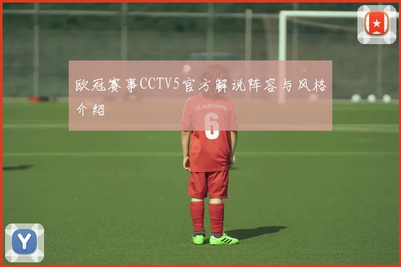 欧冠赛事CCTV5官方解说阵容与风格介绍
