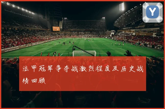 法甲冠军争夺战激烈程度及历史战绩回顾