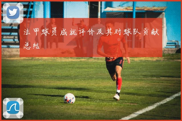 法甲球员成就评价及其对球队贡献总结