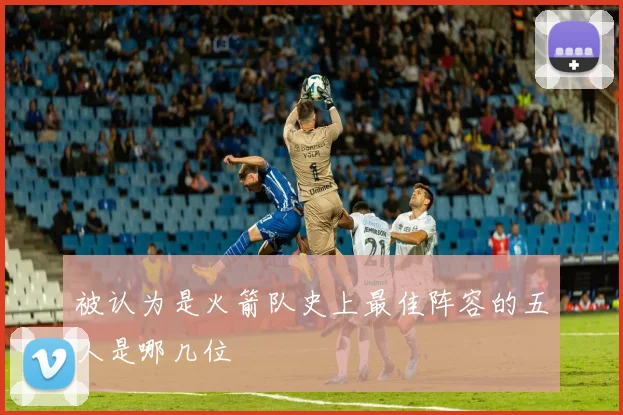 被认为是火箭队史上最佳阵容的五人是哪几位